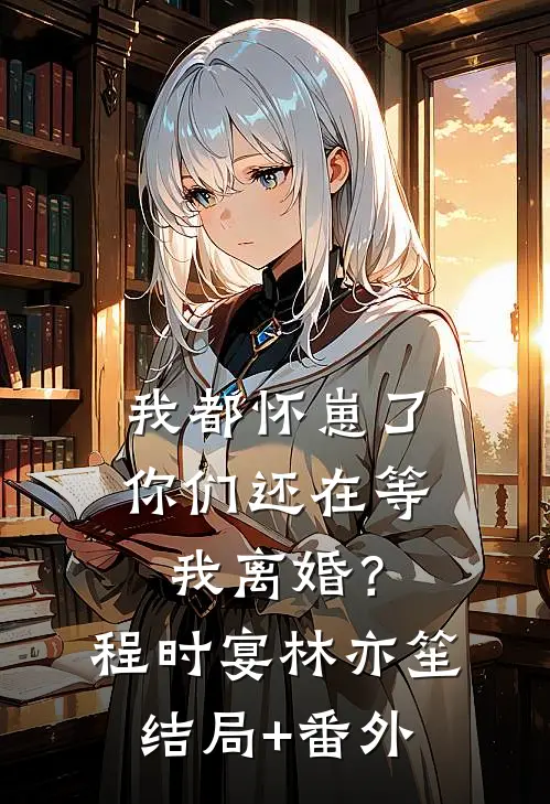 我都怀崽了，你们还在等我离婚？程时宴林亦笙:结局+番外