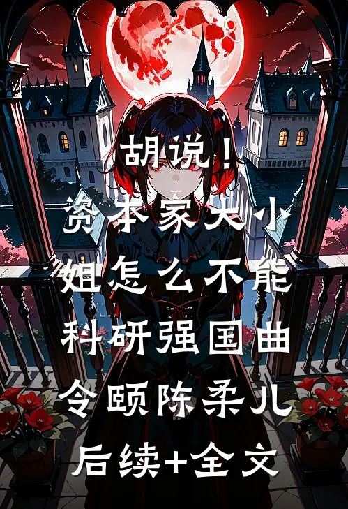 胡说！资本家大小姐怎么不能科研强国曲令颐陈柔儿后续+全文