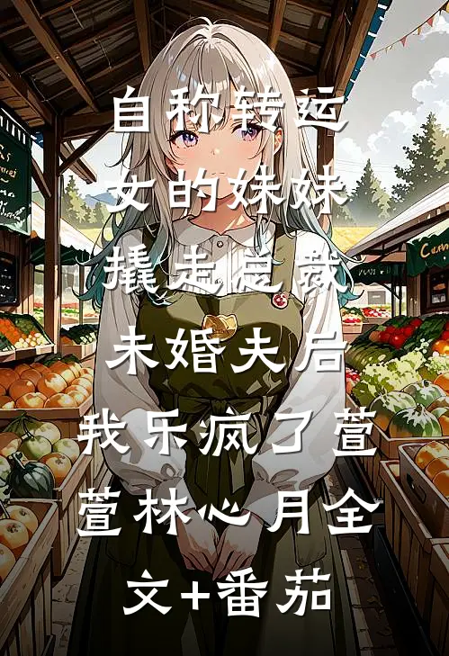 自称转运女的妹妹撬走总裁未婚夫后，我乐疯了萱萱林心月全文+番茄