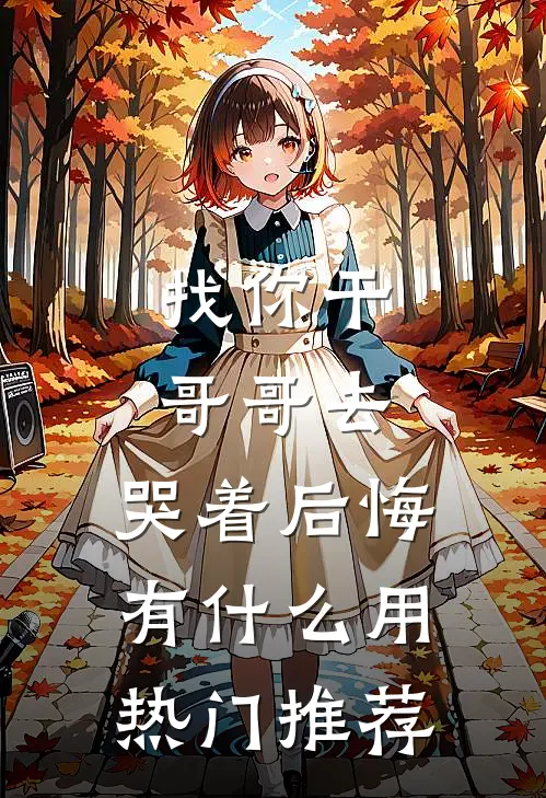 找你干哥哥去，哭着后悔有什么用热门推荐