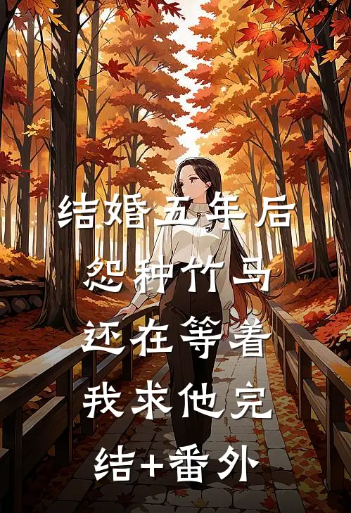 结婚五年后，怨种竹马还在等着我求他完结+番外