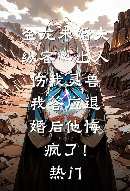 金龙未婚夫纵容心上人伤我灵兽，我答应退婚后他悔疯了！热门