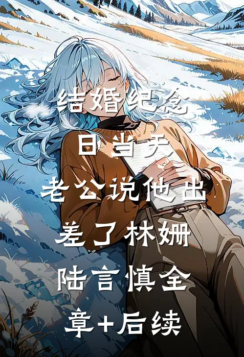 结婚纪念日当天，老公说他出差了林姗陆言慎全章+后续