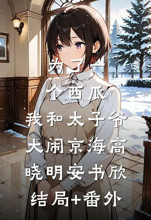 为了一个西瓜，我和太子爷大闹京海高晓明安书欣:结局+番外