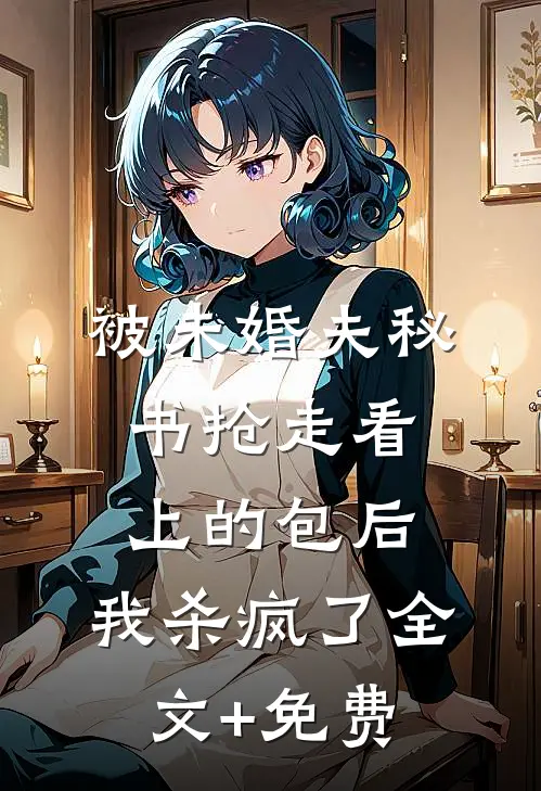 被未婚夫秘书抢走看上的包后，我杀疯了全文+免费