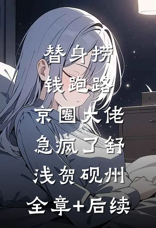 替身捞钱跑路，京圈大佬急疯了舒浅贺砚州:全章+后续