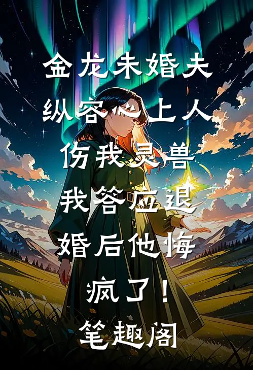 金龙未婚夫纵容心上人伤我灵兽，我答应退婚后他悔疯了！笔趣阁