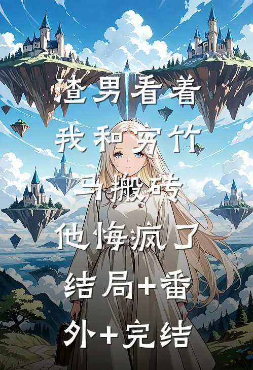 渣男看着我和穷竹马搬砖，他悔疯了:结局+番外+完结