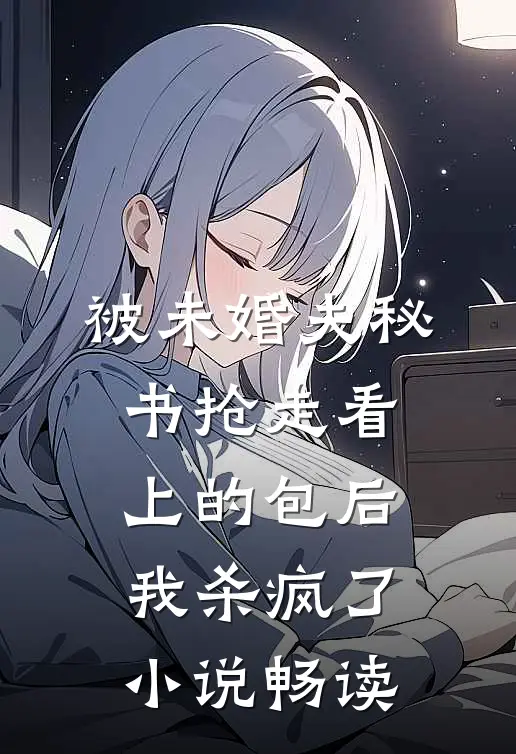 被未婚夫秘书抢走看上的包后，我杀疯了小说畅读