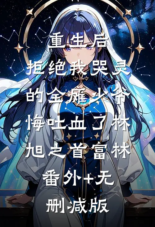 重生后，拒绝我哭灵的全瘫少爷悔吐血了林旭之首富林:番外+无删减版