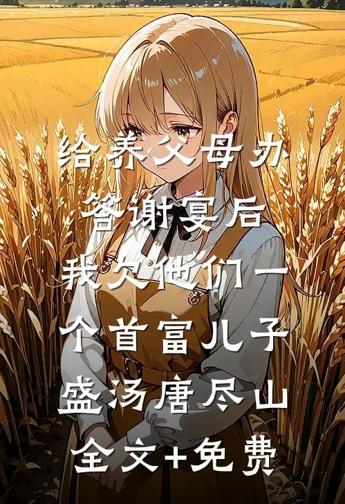 给养父母办答谢宴后，我欠他们一个首富儿子盛汤唐尽山全文+免费