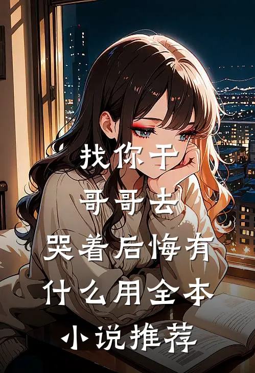 找你干哥哥去，哭着后悔有什么用全本小说推荐