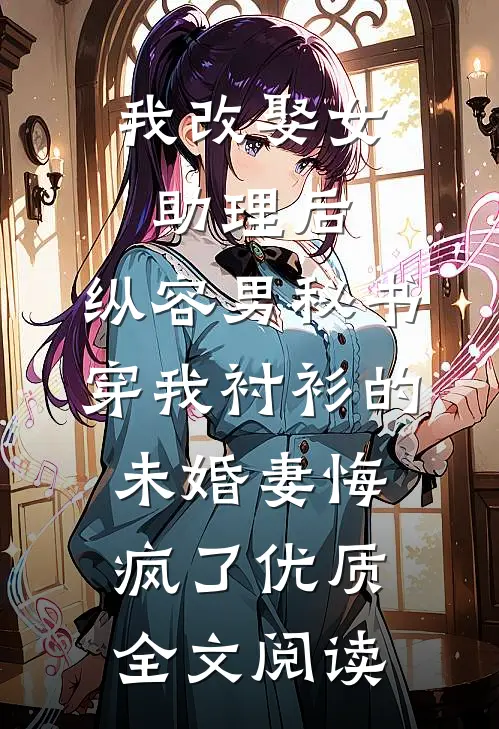 我改娶女助理后，纵容男秘书穿我衬衫的未婚妻悔疯了优质全文阅读