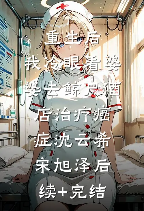 重生后，我冷眼看婆婆去鲸尸酒店治疗癌症沈云希宋旭泽后续+完结