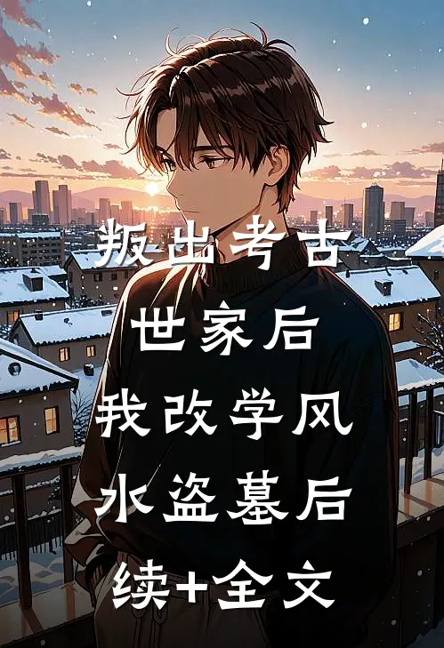叛出考古世家后，我改学风水盗墓后续+全文