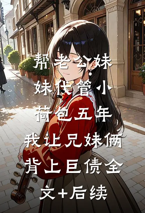 帮老公妹妹代管小荷包五年，我让兄妹俩背上巨债全文+后续