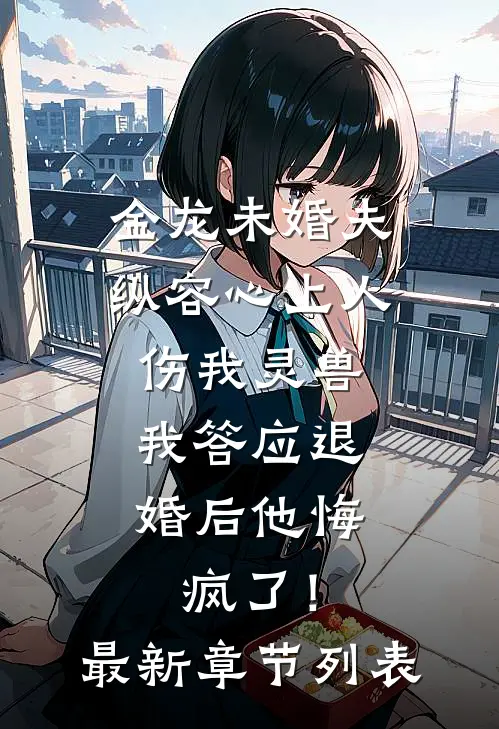金龙未婚夫纵容心上人伤我灵兽，我答应退婚后他悔疯了！最新章节列表