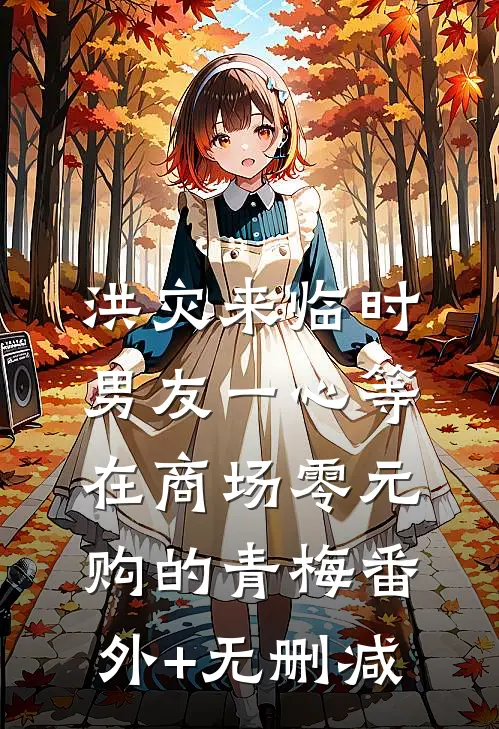 洪灾来临时，男友一心等在商场零元购的青梅番外+无删减