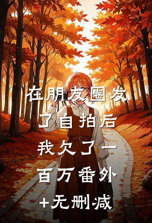 在朋友圈发了自拍后，我欠了一百万番外+无删减