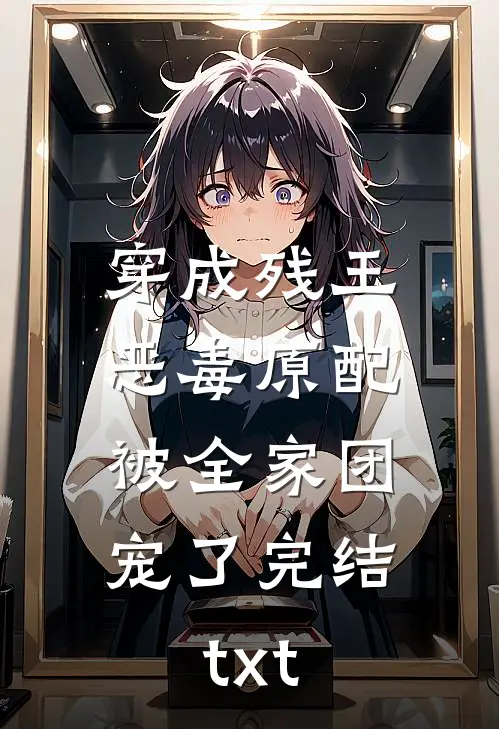 穿成残王恶毒原配，被全家团宠了完结txt