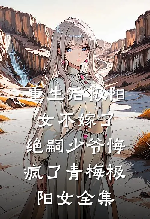 重生后极阳女不嫁了，绝嗣少爷悔疯了青梅极阳女全集
