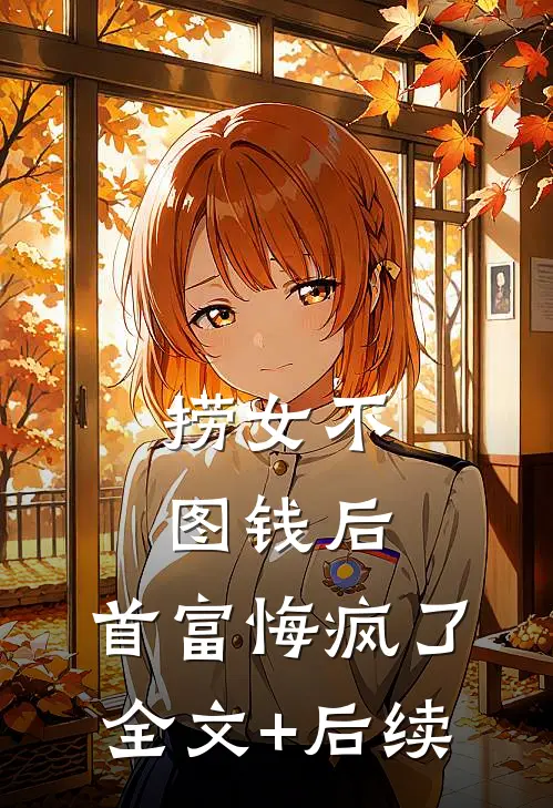 捞女不图钱后，首富悔疯了全文+后续