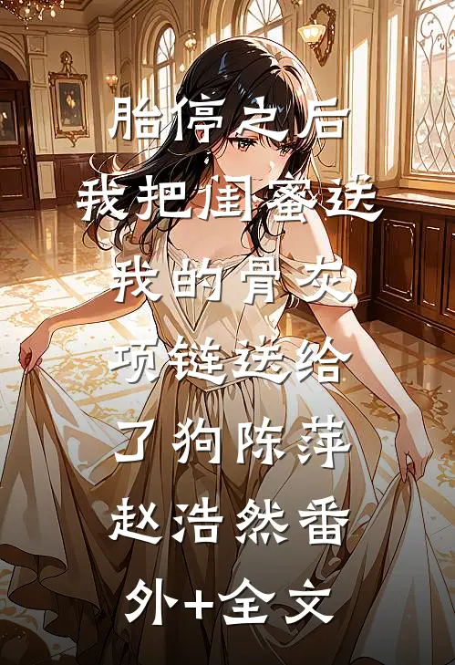 胎停之后，我把闺蜜送我的骨灰项链送给了狗陈萍赵浩然(番外)+(全文)