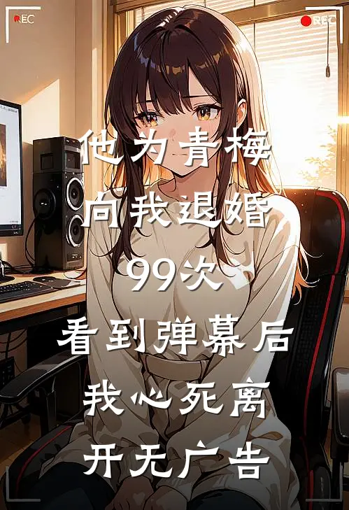 他为青梅向我退婚99次，看到弹幕后我心死离开无广告