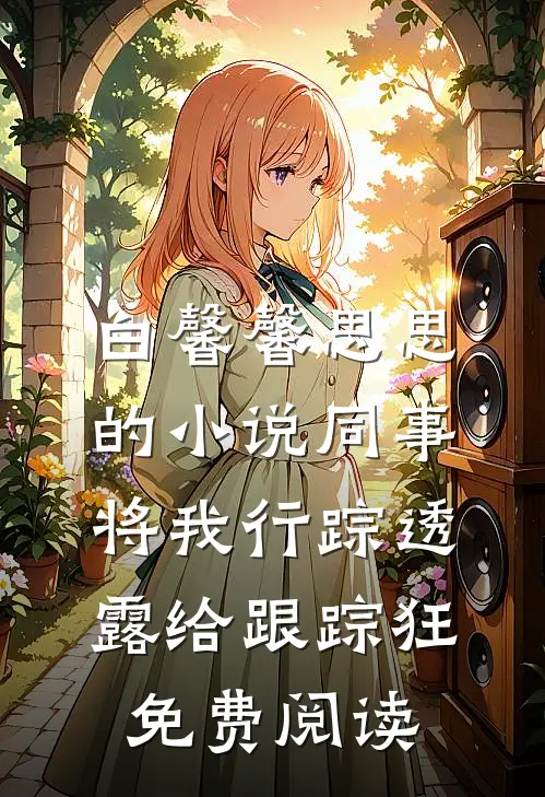 白馨馨思思的小说同事将我行踪透露给跟踪狂免费阅读
