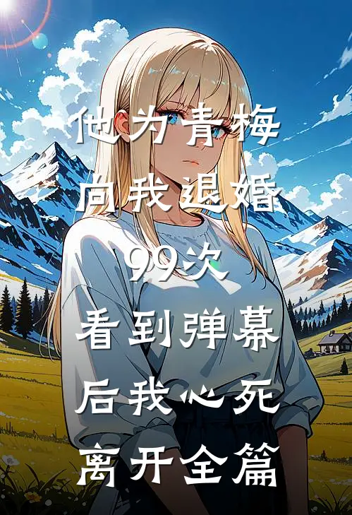 他为青梅向我退婚99次，看到弹幕后我心死离开全篇