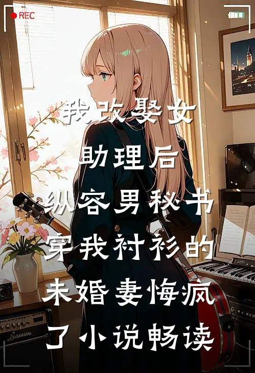 我改娶女助理后，纵容男秘书穿我衬衫的未婚妻悔疯了小说畅读