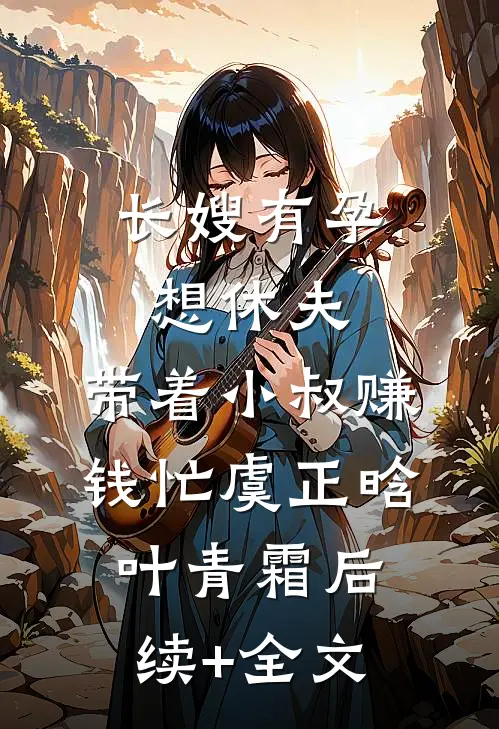 长嫂有孕想休夫，带着小叔赚钱忙虞正晗叶青霜后续+全文