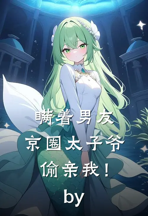 瞒着男友，京圈太子爷偷亲我！by