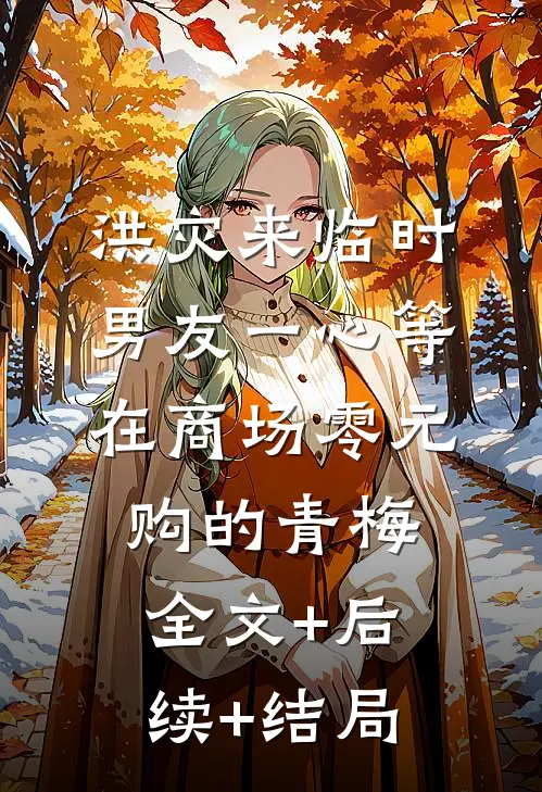 洪灾来临时，男友一心等在商场零元购的青梅:全文+后续+结局