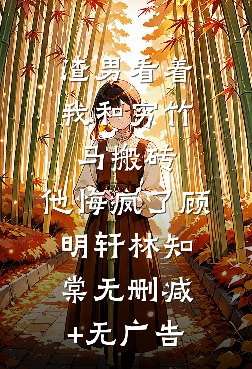 渣男看着我和穷竹马搬砖，他悔疯了顾明轩林知棠无删减+无广告