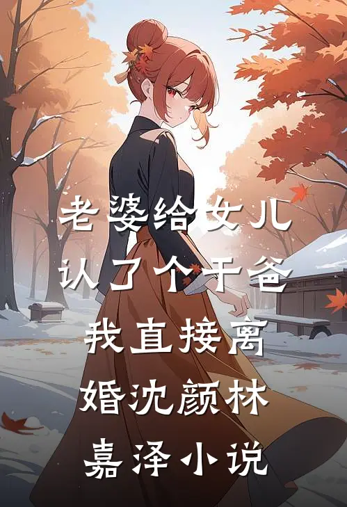 老婆给女儿认了个干爸，我直接离婚沈颜林嘉泽小说