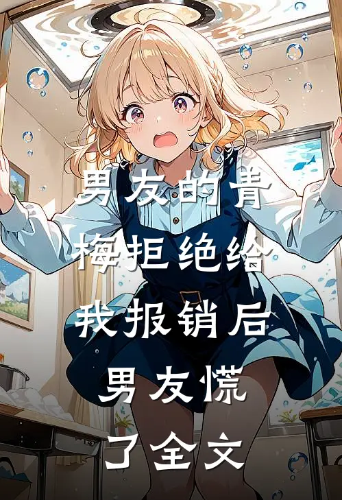 男友的青梅拒绝给我报销后，男友慌了全文