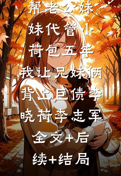 帮老公妹妹代管小荷包五年，我让兄妹俩背上巨债李晓荷李志军:全文+后续+结局
