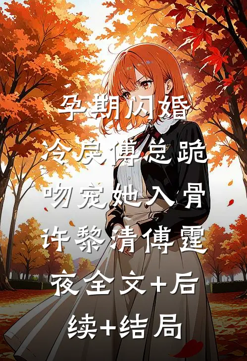 孕期闪婚，冷戾傅总跪吻宠她入骨许黎清傅霆夜全文+后续+结局
