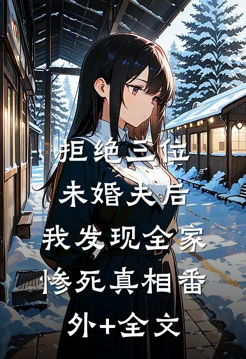 拒绝三位未婚夫后，我发现全家惨死真相(番外)+(全文)