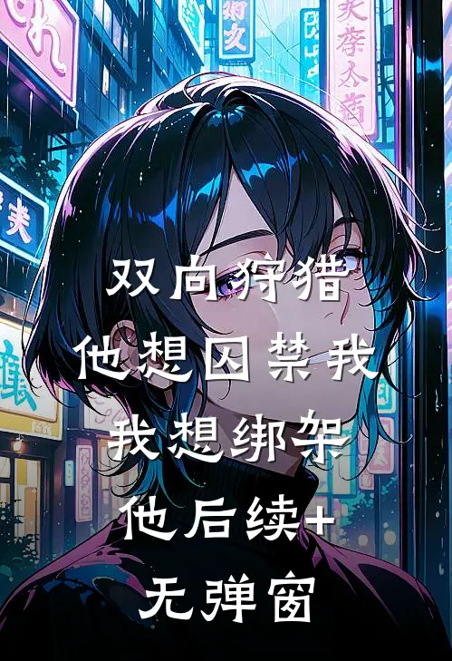 双向狩猎：他想囚禁我，我想绑架他后续+无弹窗