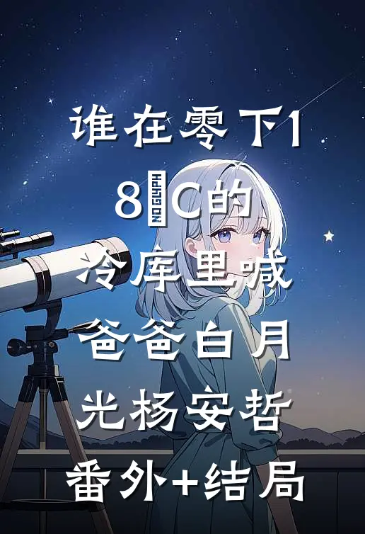 谁在零下18°C的冷库里喊爸爸白月光杨安哲:(番外)+(结局)