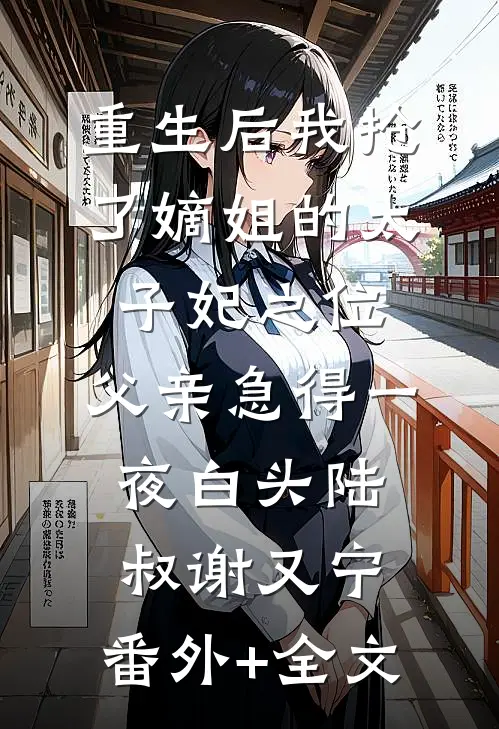 重生后我抢了嫡姐的太子妃之位，父亲急得一夜白头陆叔谢又宁:(番外)+(全文)