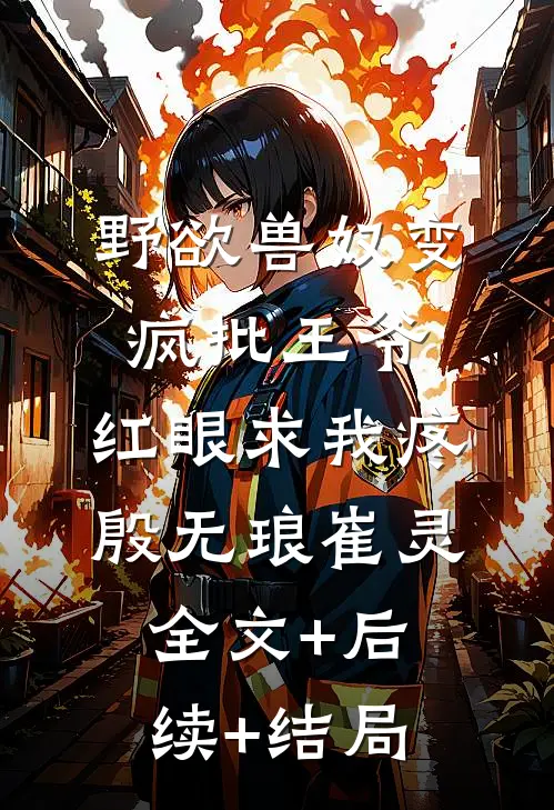 野欲兽奴变疯批王爷，红眼求我疼殷无琅崔灵:全文+后续+结局