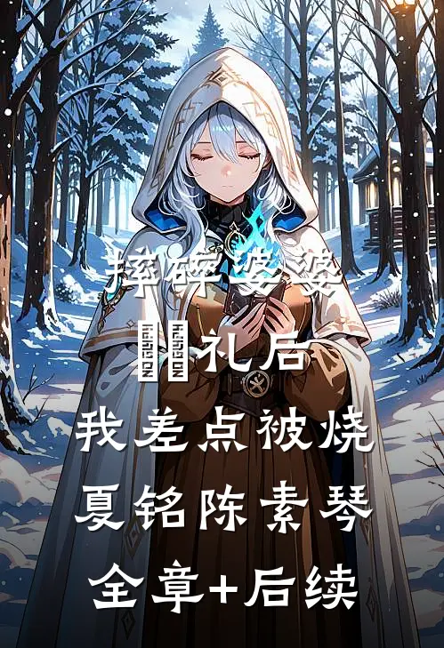 摔碎婆婆⻅⾯礼后，我差点被烧夏铭陈素琴:全章+后续