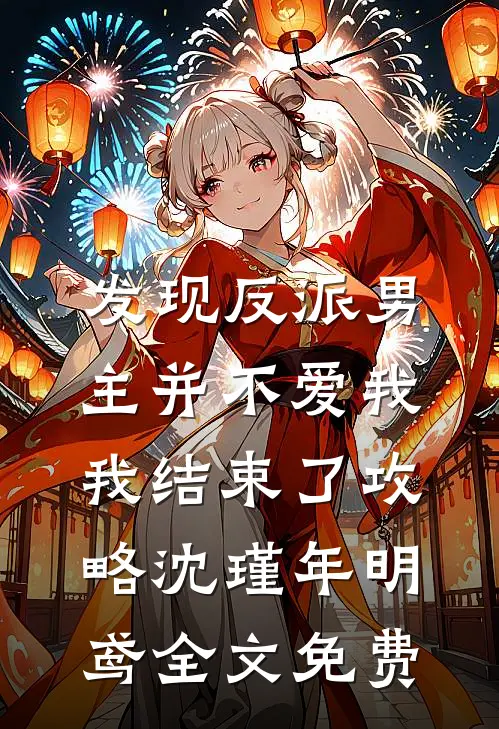 发现反派男主并不爱我，我结束了攻略沈瑾年明鸢全文免费