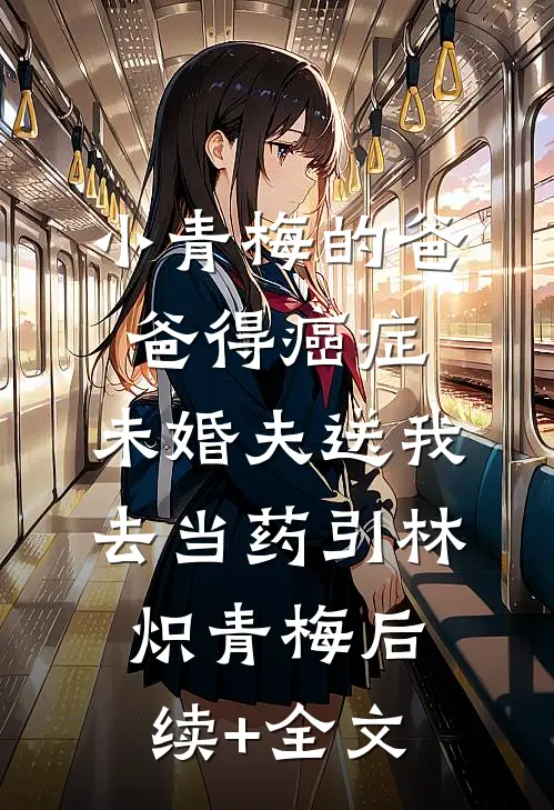 小青梅的爸爸得癌症，未婚夫送我去当药引林炽青梅后续+全文