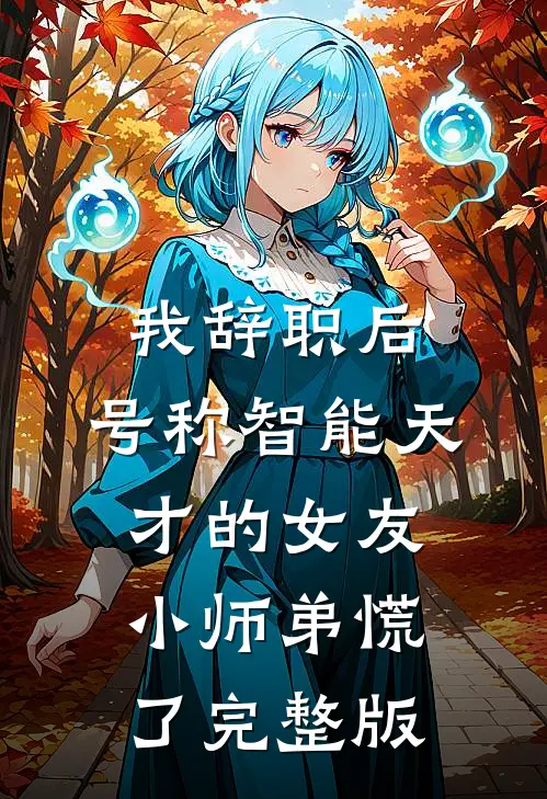 我辞职后，号称智能天才的女友小师弟慌了完整版