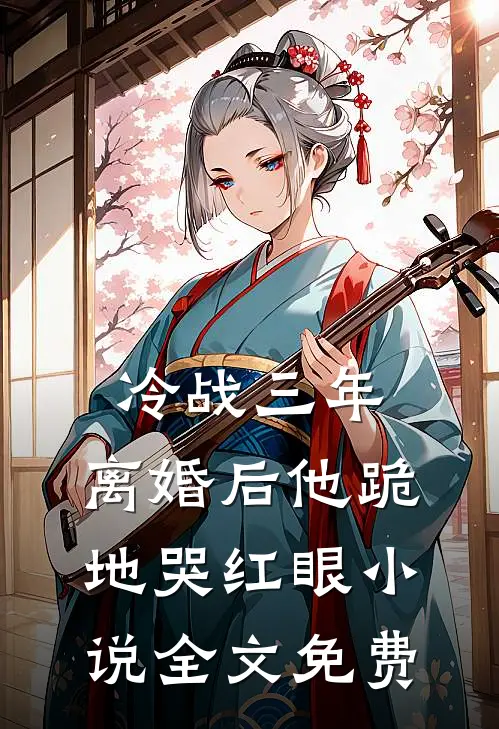 冷战三年，离婚后他跪地哭红眼小说全文免费