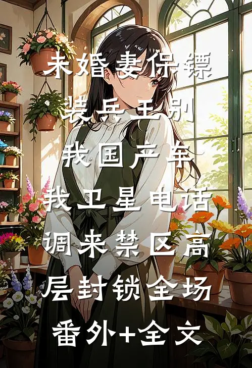 未婚妻保镖装兵王别我国产车，我卫星电话调来禁区高层封锁全场(番外)+(全文)